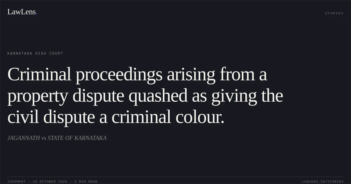 Criminal proceedings arising from a property dispute quashed as giving the civil dispute a criminal colour.. JAGANNATH vs STATE OF KARNATAKA. Karnataka High Court. LawLens