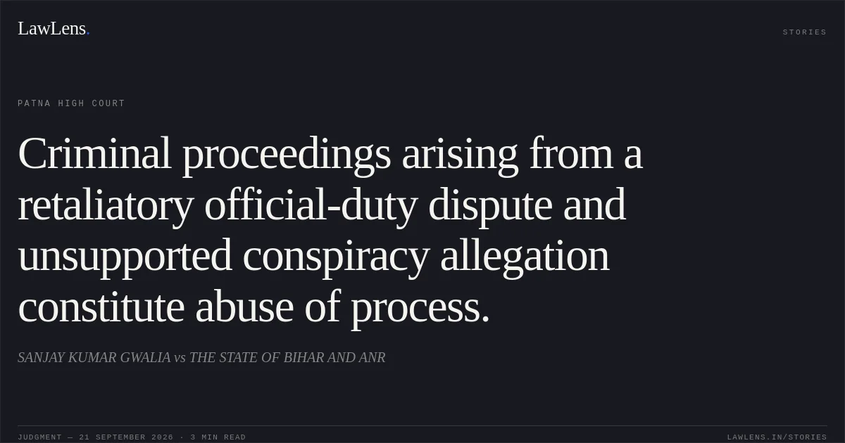 Criminal proceedings arising from a retaliatory official-duty dispute and unsupported conspiracy allegation constitute abuse of process.. SANJAY KUMAR GWALIA vs THE STATE OF BIHAR AND ANR. Patna High Court. LawLens