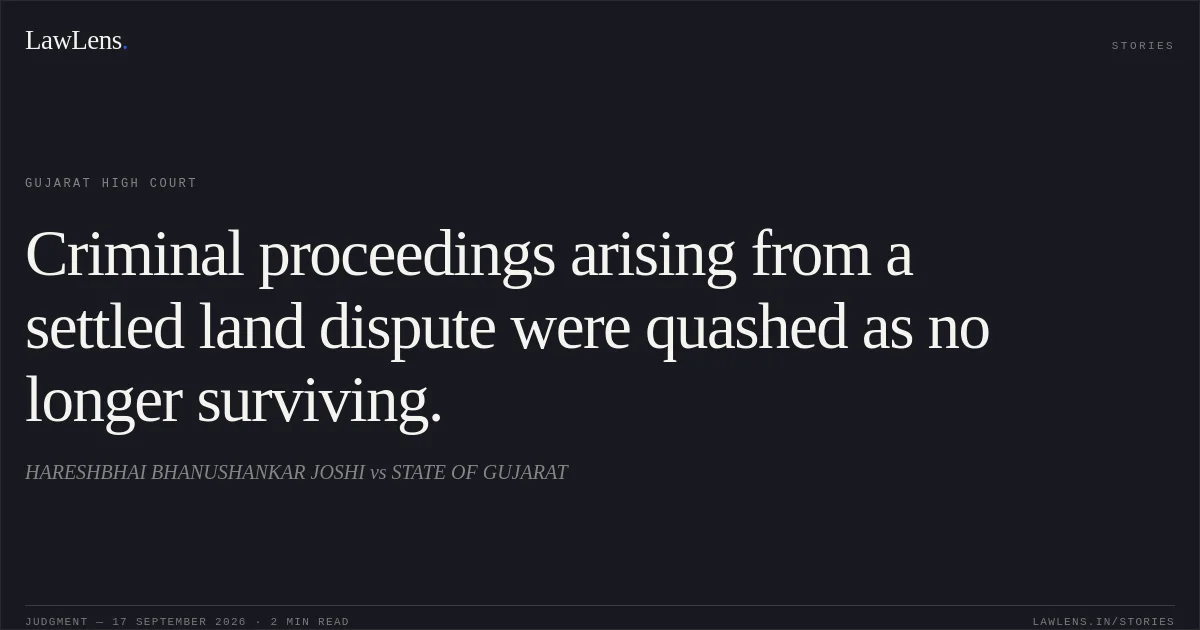 Criminal proceedings arising from a settled land dispute were quashed as no longer surviving.. HARESHBHAI BHANUSHANKAR JOSHI vs STATE OF GUJARAT. Gujarat High Court. LawLens