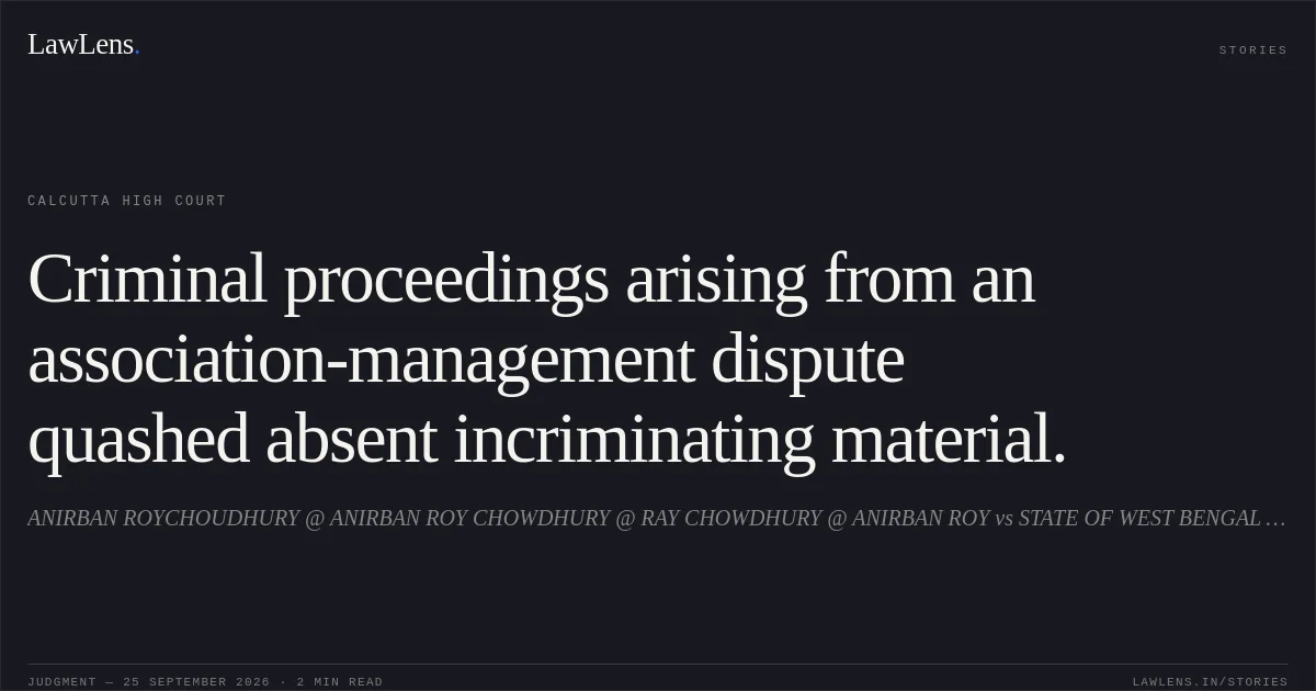 Criminal proceedings arising from an association-management dispute quashed absent incriminating material.. ANIRBAN ROYCHOUDHURY @ ANIRBAN ROY CHOWDHURY @ RAY CHOWDHURY @ ANIRBAN ROY vs STATE OF WEST BENGAL AND ANR. Calcutta High Court. LawLens