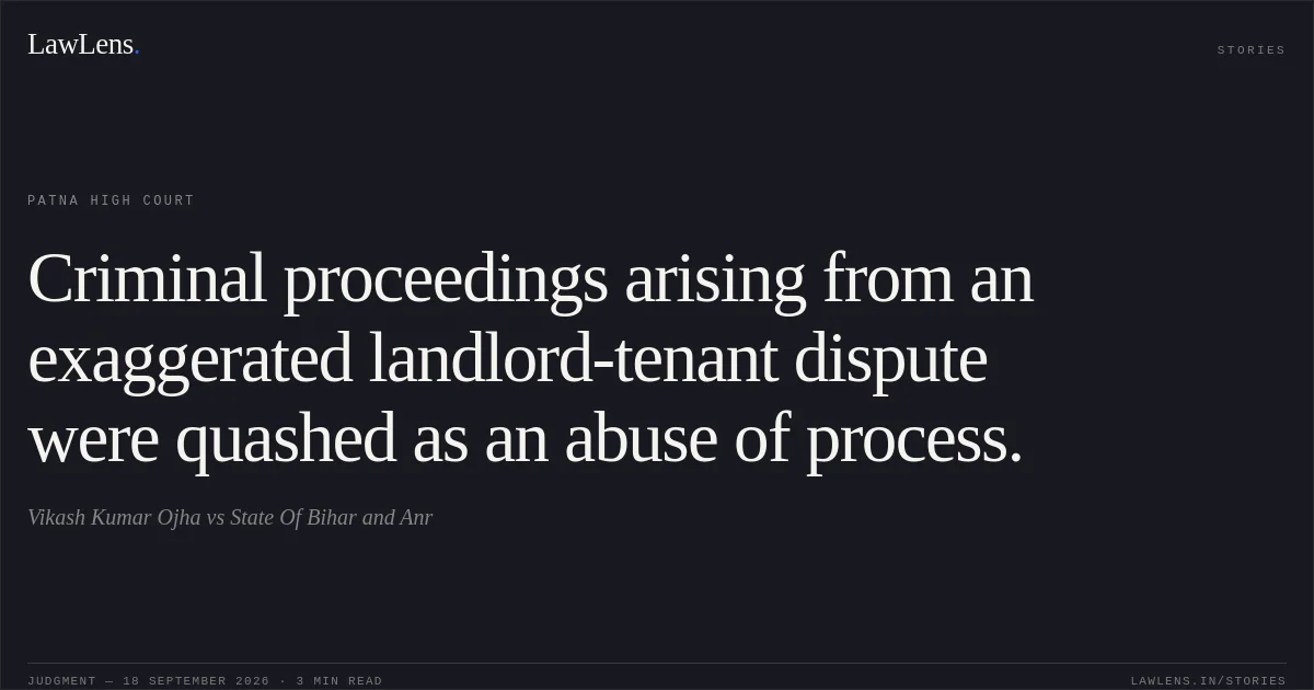 Criminal proceedings arising from an exaggerated landlord-tenant dispute were quashed as an abuse of process.. Vikash Kumar Ojha vs State Of Bihar and Anr. Patna High Court. LawLens