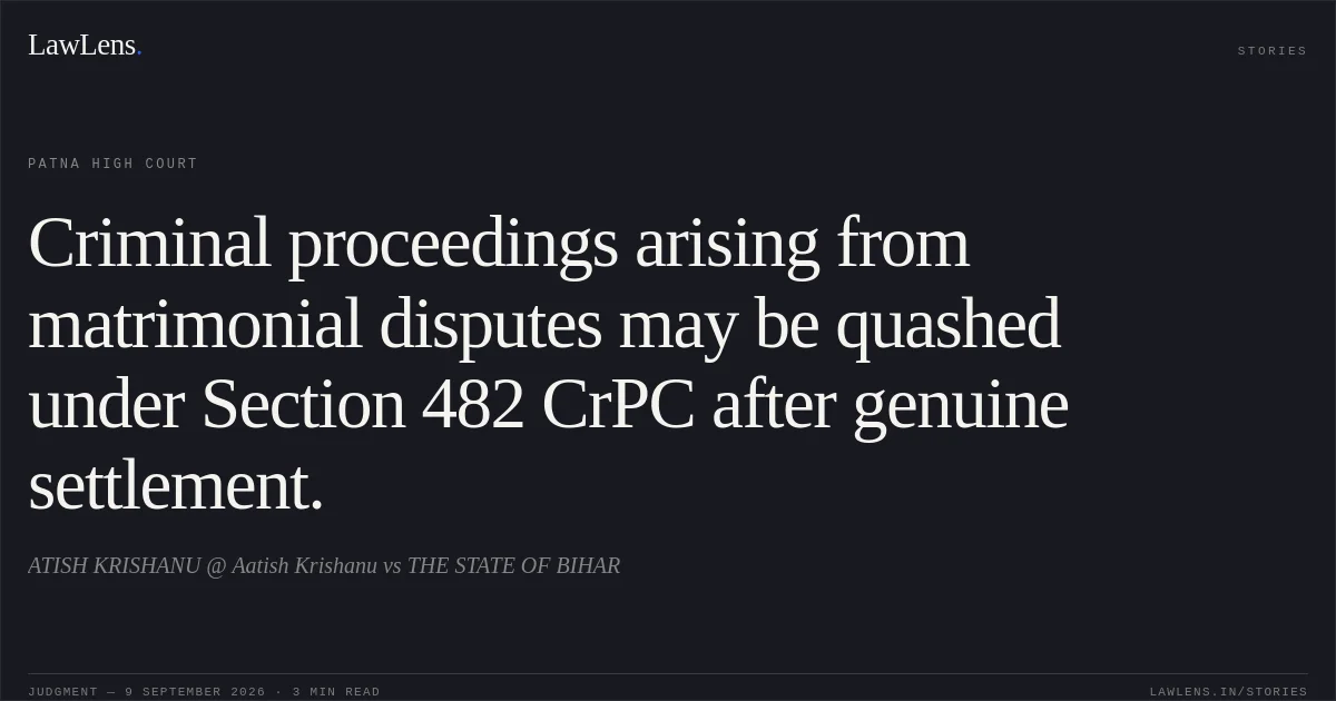 Criminal proceedings arising from matrimonial disputes may be quashed under Section 482 CrPC after genuine settlement.. ATISH KRISHANU @ Aatish Krishanu vs THE STATE OF BIHAR. Patna High Court. LawLens