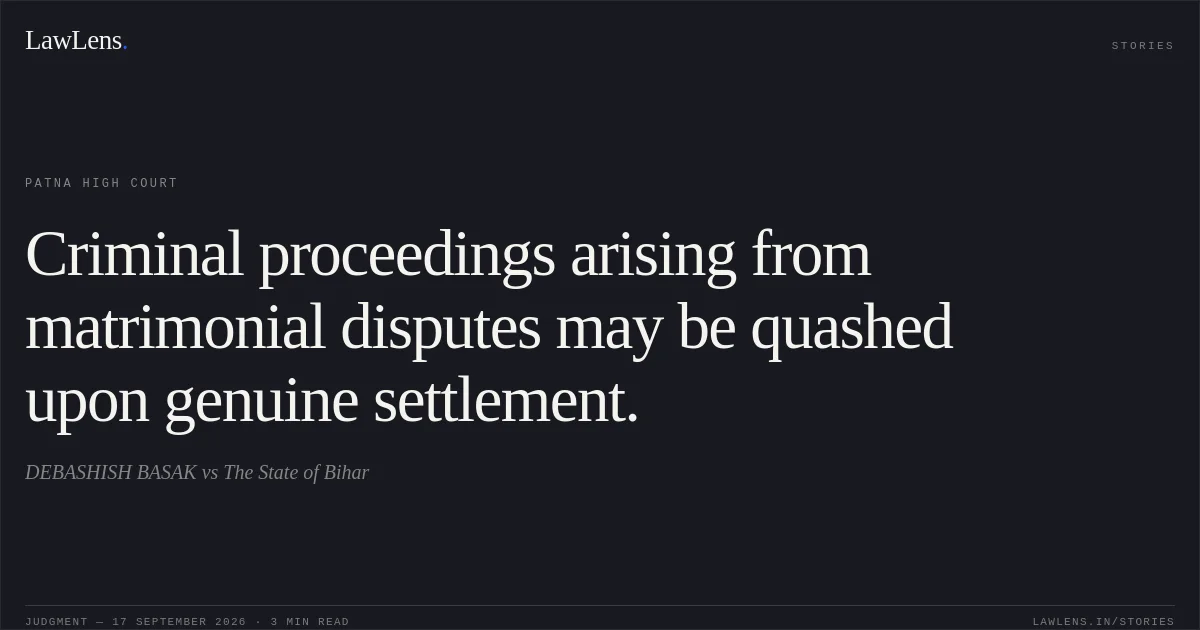 Criminal proceedings arising from matrimonial disputes may be quashed upon genuine settlement.. DEBASHISH BASAK vs The State of Bihar. Patna High Court. LawLens