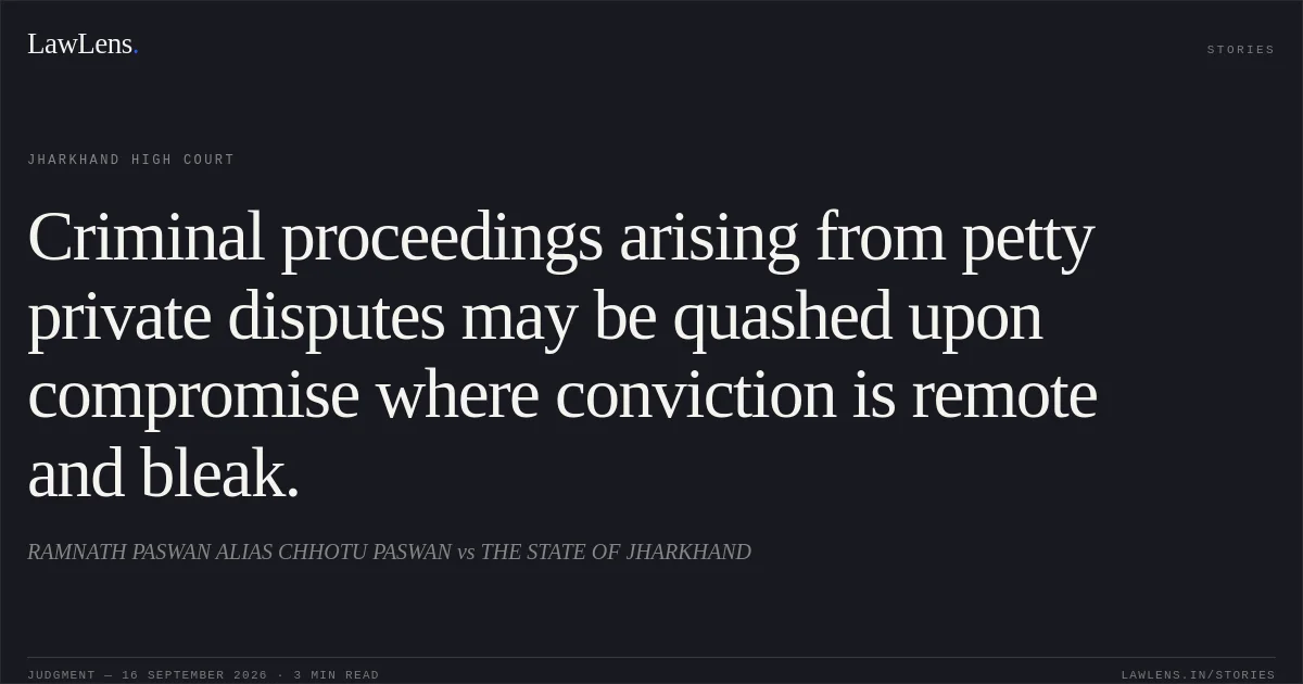Criminal proceedings arising from petty private disputes may be quashed upon compromise where conviction is remote and bleak.. RAMNATH PASWAN ALIAS CHHOTU PASWAN vs THE STATE OF JHARKHAND. Jharkhand High Court. LawLens