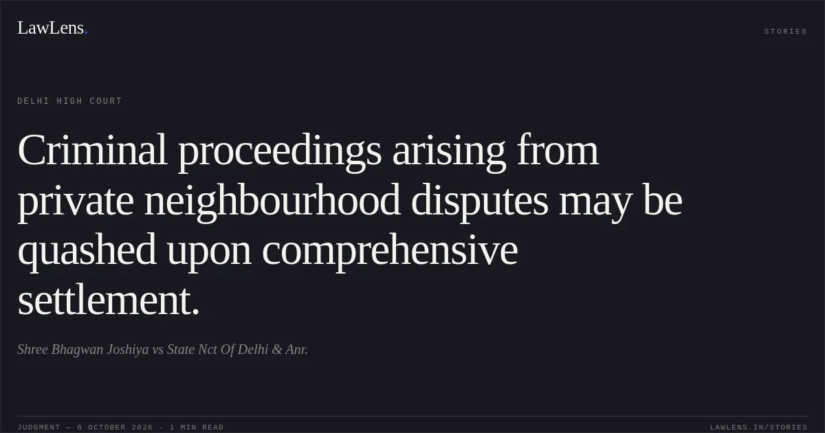 Criminal proceedings arising from private neighbourhood disputes may be quashed upon comprehensive settlement.. Shree Bhagwan Joshiya vs State  Nct Of Delhi & Anr.. Delhi High Court. LawLens