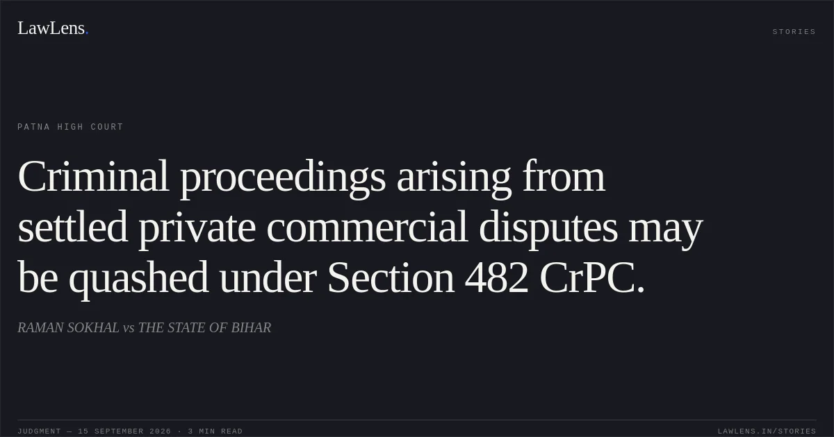 Criminal proceedings arising from settled private commercial disputes may be quashed under Section 482 CrPC.. RAMAN SOKHAL vs THE STATE OF BIHAR. Patna High Court. LawLens