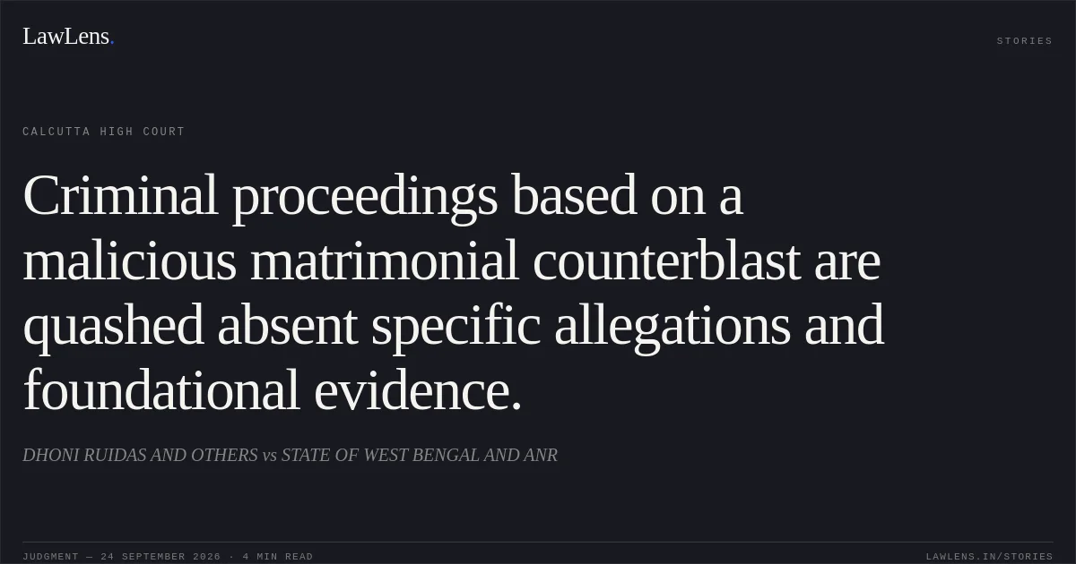 Criminal proceedings based on a malicious matrimonial counterblast are quashed absent specific allegations and foundational evidence.. DHONI RUIDAS AND OTHERS vs STATE OF WEST BENGAL AND ANR. Calcutta High Court. LawLens