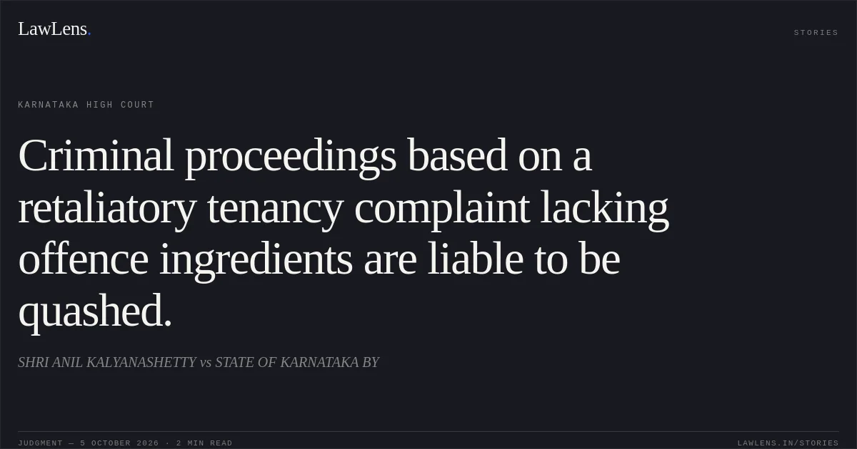 Criminal proceedings based on a retaliatory tenancy complaint lacking offence ingredients are liable to be quashed.. SHRI ANIL KALYANASHETTY vs STATE OF KARNATAKA BY. Karnataka High Court. LawLens