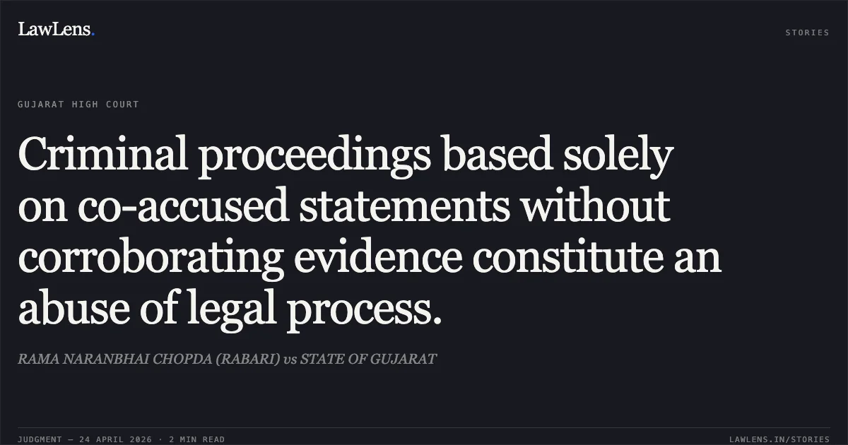 Criminal proceedings based solely on co-accused statements without corroborating evidence constitute an abuse of legal process.. RAMA NARANBHAI CHOPDA (RABARI) vs STATE OF GUJARAT. Gujarat High Court. LawLens