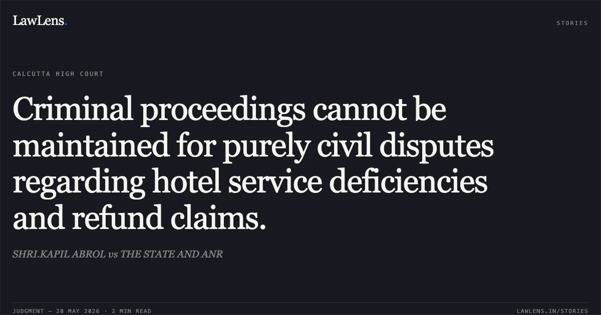 Criminal proceedings cannot be maintained for purely civil disputes regarding hotel service deficiencies and refund claims.. SHRI.KAPIL ABROL vs THE STATE AND ANR. Calcutta High Court. LawLens