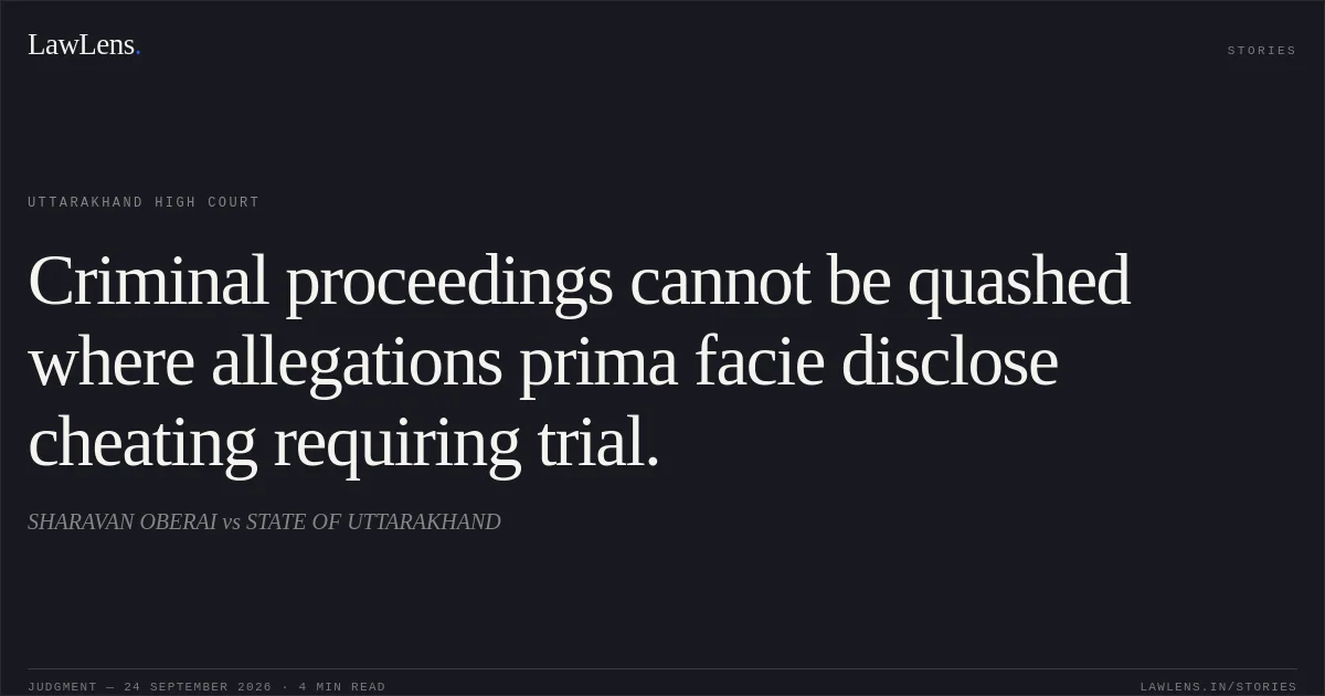 Criminal proceedings cannot be quashed where allegations prima facie disclose cheating requiring trial.. SHARAVAN OBERAI vs STATE OF UTTARAKHAND. Uttarakhand High Court. LawLens