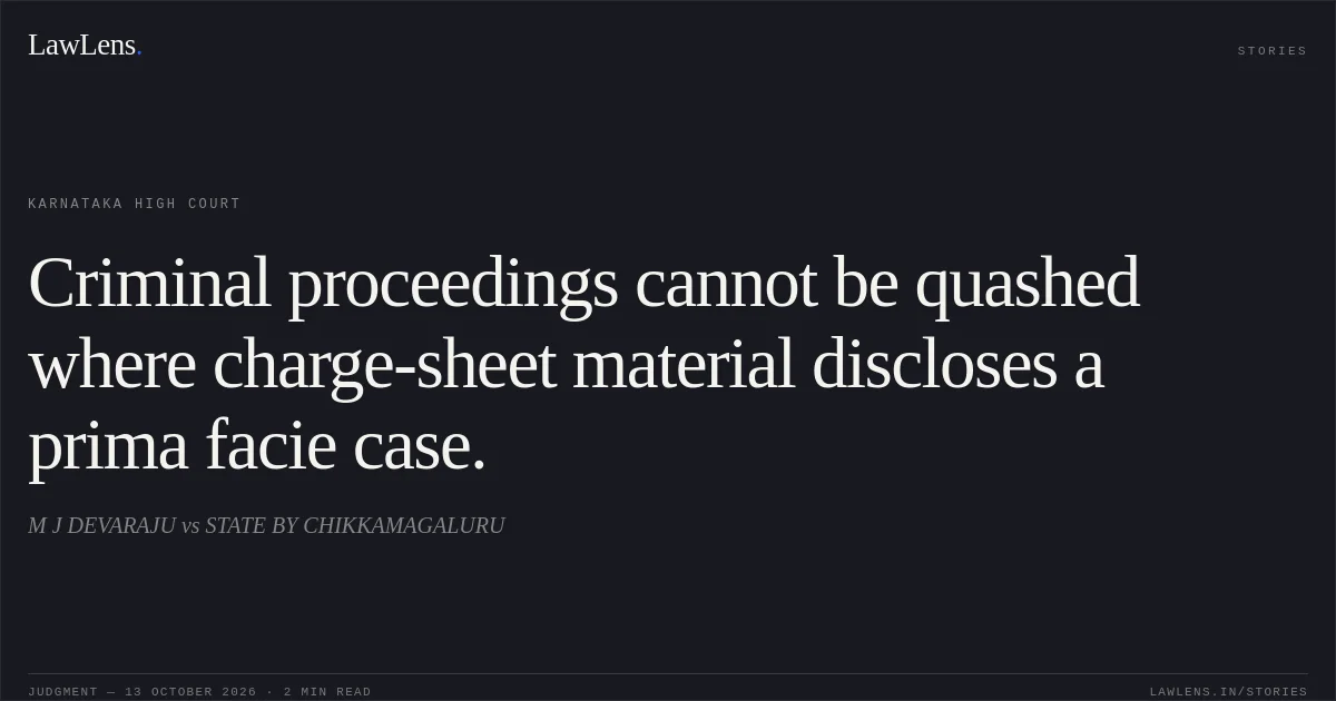 Criminal proceedings cannot be quashed where charge-sheet material discloses a prima facie case.. M J DEVARAJU vs STATE BY CHIKKAMAGALURU. Karnataka High Court. LawLens