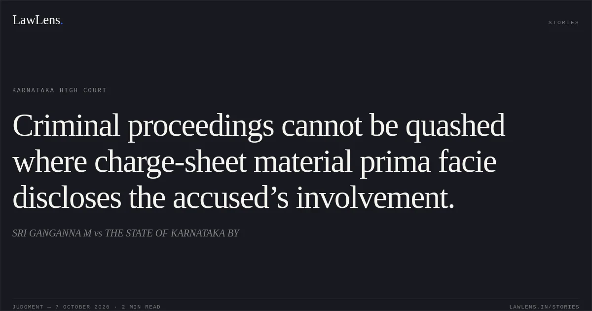 Criminal proceedings cannot be quashed where charge-sheet material prima facie discloses the accused’s involvement.. SRI GANGANNA M vs THE STATE OF KARNATAKA BY. Karnataka High Court. LawLens