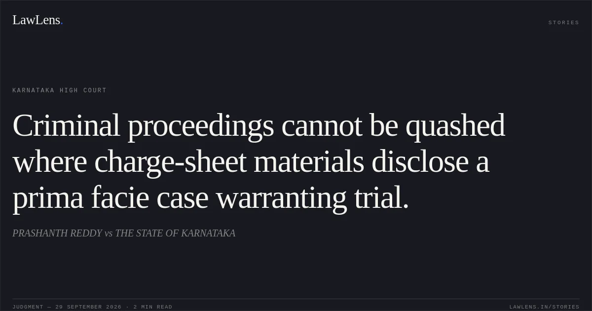 Criminal proceedings cannot be quashed where charge-sheet materials disclose a prima facie case warranting trial.. PRASHANTH REDDY vs THE STATE OF KARNATAKA. Karnataka High Court. LawLens
