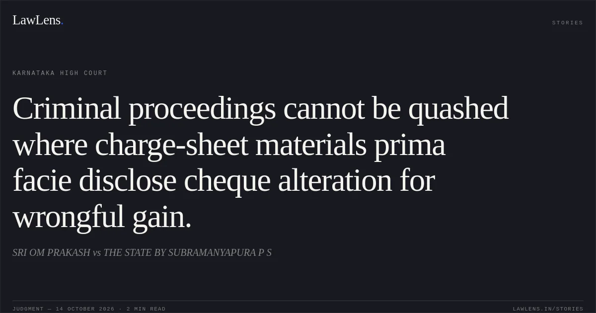 Criminal proceedings cannot be quashed where charge-sheet materials prima facie disclose cheque alteration for wrongful gain.. SRI OM PRAKASH vs THE STATE BY SUBRAMANYAPURA P S. Karnataka High Court. LawLens