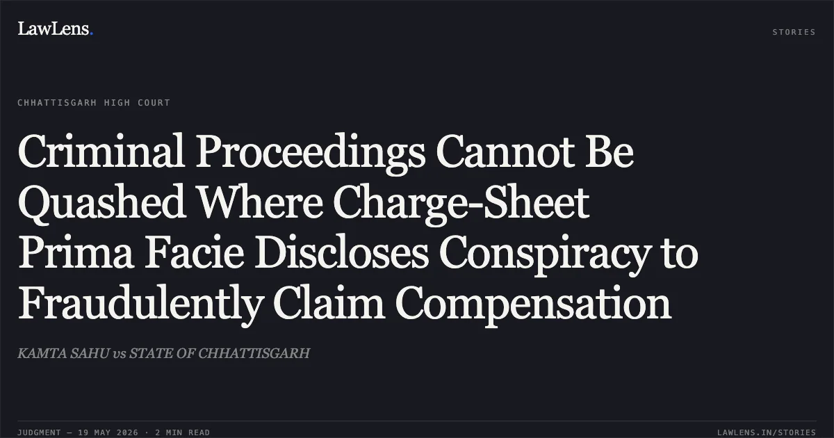 Criminal Proceedings Cannot Be Quashed Where Charge-Sheet Prima Facie Discloses Conspiracy to Fraudulently Claim Compensation. KAMTA SAHU vs STATE OF CHHATTISGARH. Chhattisgarh High Court. LawLens