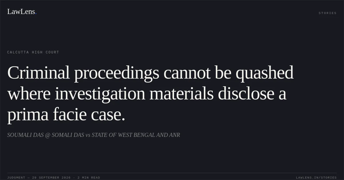 Criminal proceedings cannot be quashed where investigation materials disclose a prima facie case.. SOUMALI DAS @ SOMALI DAS vs STATE OF WEST BENGAL AND ANR. Calcutta High Court. LawLens