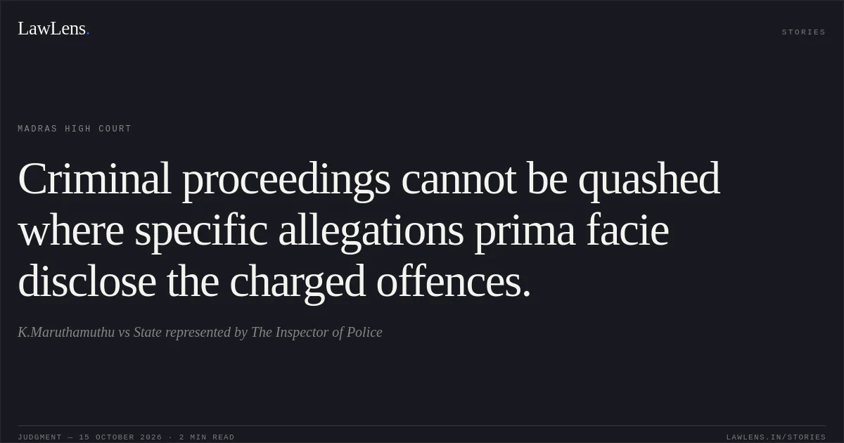 Criminal proceedings cannot be quashed where specific allegations prima facie disclose the charged offences.. K.Maruthamuthu vs State represented by The Inspector of Police. Madras High Court. LawLens