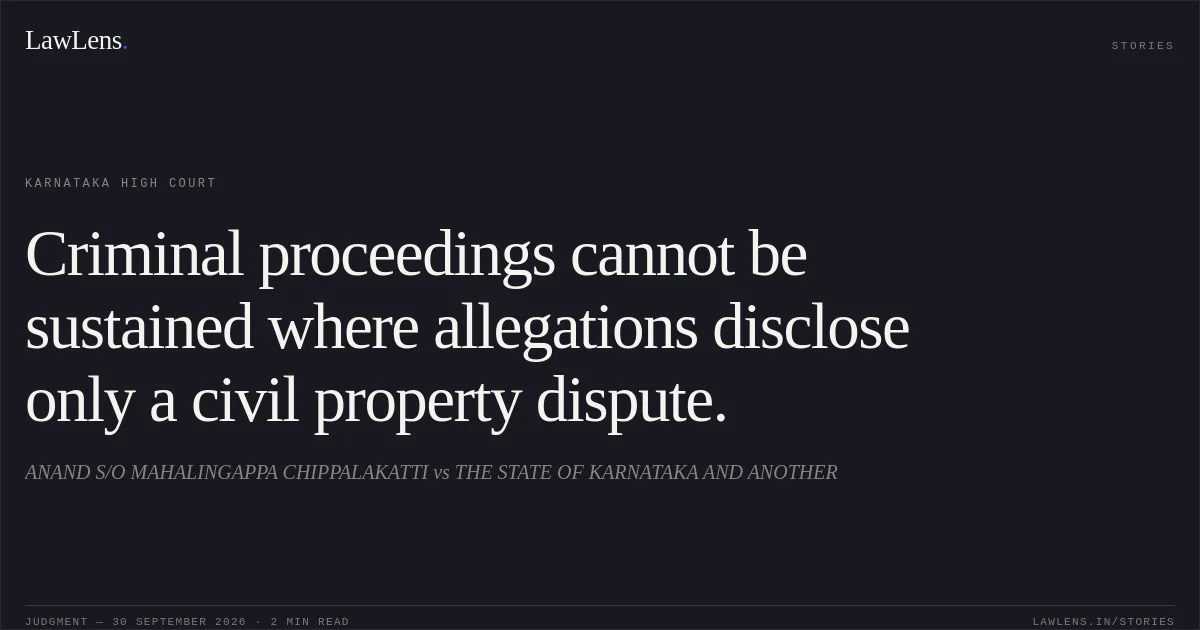 Criminal proceedings cannot be sustained where allegations disclose only a civil property dispute.. ANAND S/O MAHALINGAPPA CHIPPALAKATTI vs THE STATE OF KARNATAKA AND ANOTHER. Karnataka High Court. LawLens