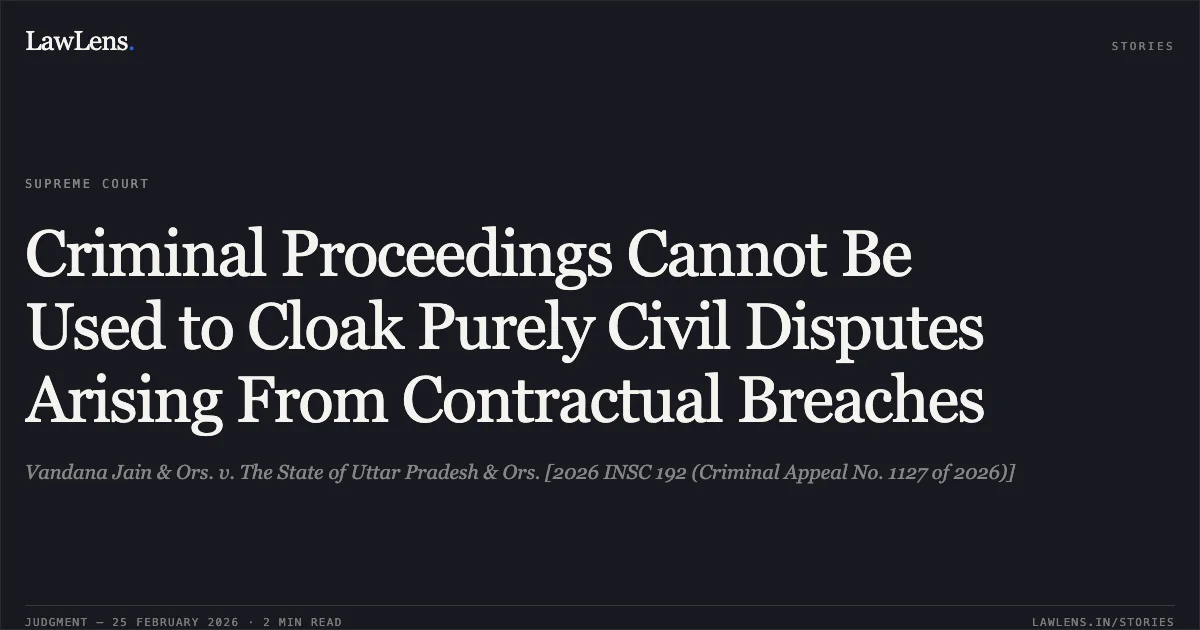Criminal Proceedings Cannot Be Used to Cloak Purely Civil Disputes Arising From Contractual Breaches. Vandana Jain & Ors. v. The State of Uttar Pradesh & Ors. [2026 INSC 192 (Criminal Appeal No. 1127 of 2026)]. Supreme Court. LawLens