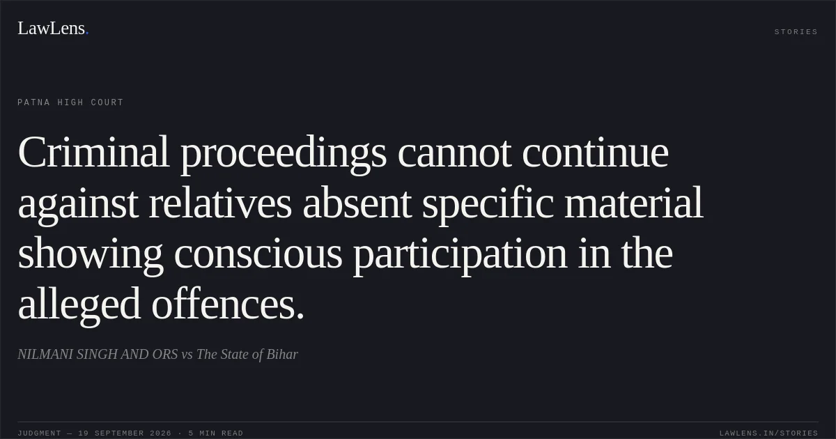 Criminal proceedings cannot continue against relatives absent specific material showing conscious participation in the alleged offences.. NILMANI SINGH AND ORS vs The State of Bihar. Patna High Court. LawLens