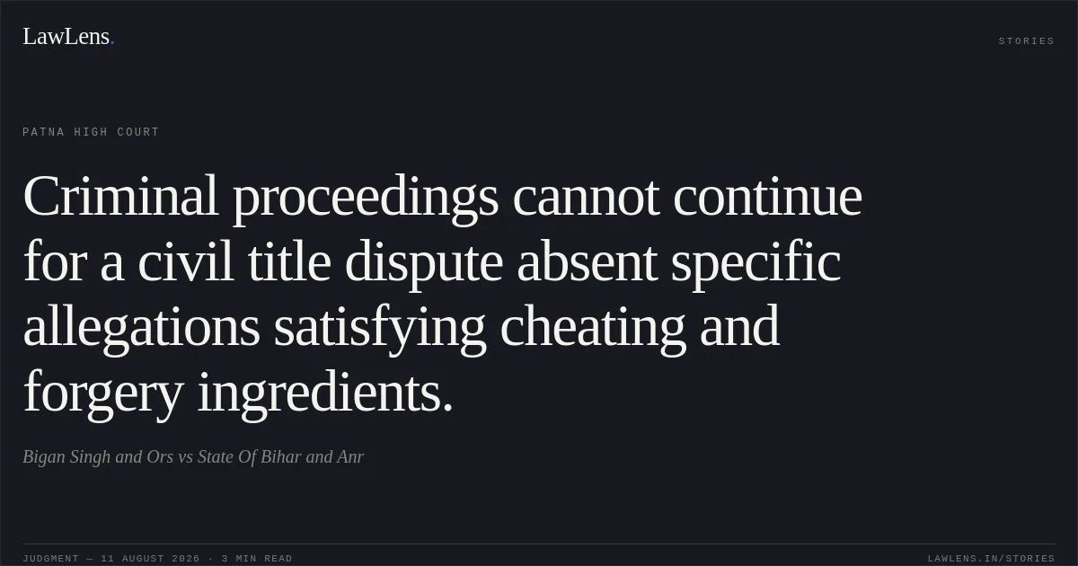 Criminal proceedings cannot continue for a civil title dispute absent specific allegations satisfying cheating and forgery ingredients.. Bigan Singh and Ors vs State Of Bihar and Anr. Patna High Court. LawLens