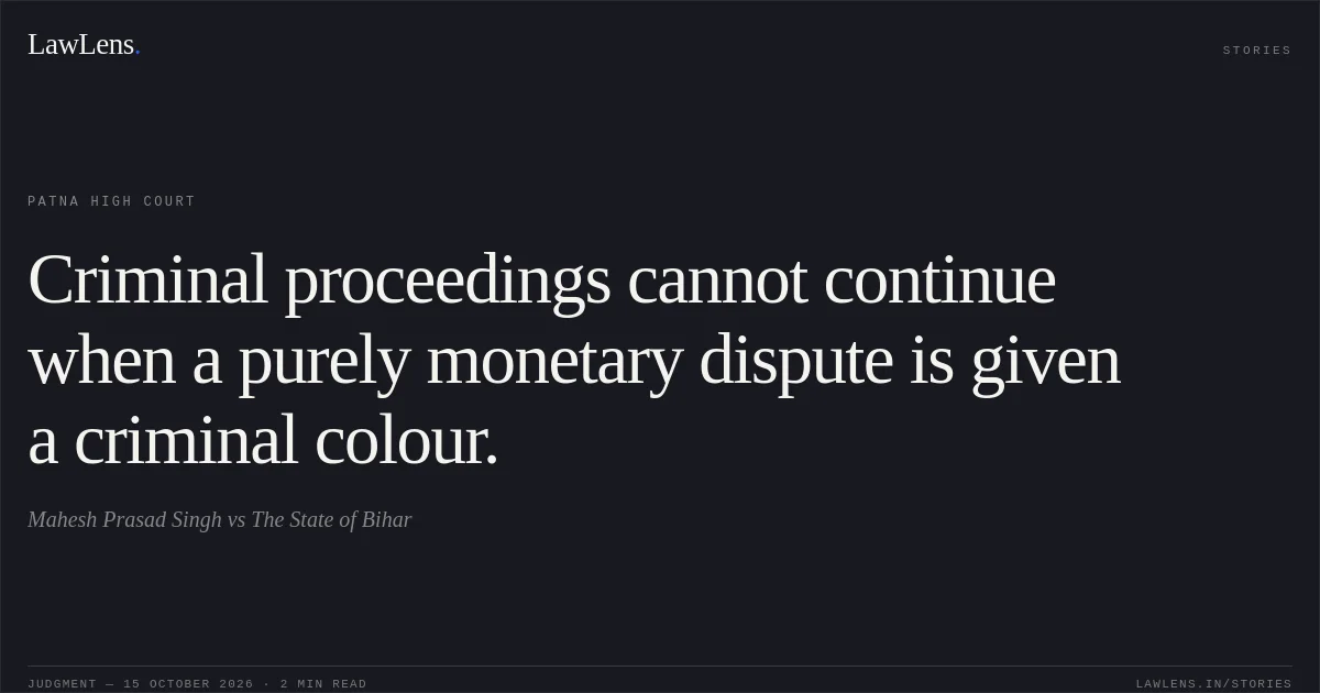 Criminal proceedings cannot continue when a purely monetary dispute is given a criminal colour.. Mahesh Prasad Singh vs The State of Bihar. Patna High Court. LawLens