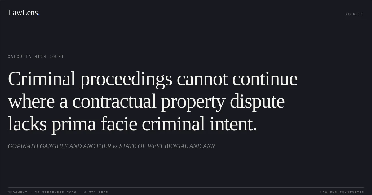Criminal proceedings cannot continue where a contractual property dispute lacks prima facie criminal intent.. GOPINATH GANGULY AND ANOTHER vs STATE OF WEST BENGAL AND ANR. Calcutta High Court. LawLens