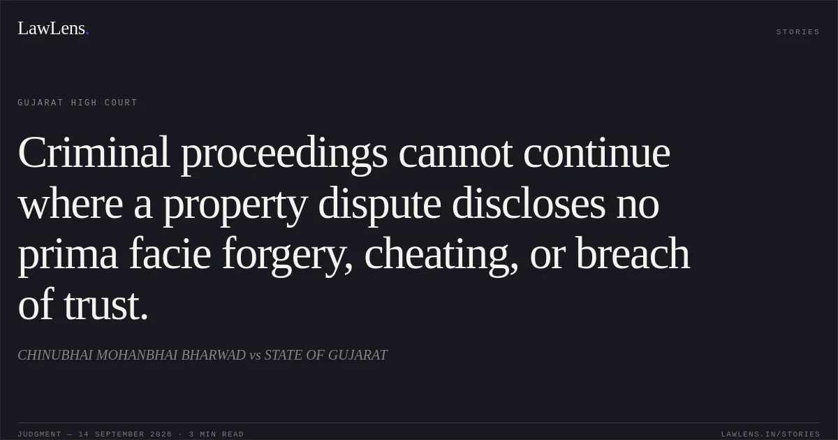 Criminal proceedings cannot continue where a property dispute discloses no prima facie forgery, cheating, or breach of trust.. CHINUBHAI MOHANBHAI BHARWAD vs STATE OF GUJARAT. Gujarat High Court. LawLens
