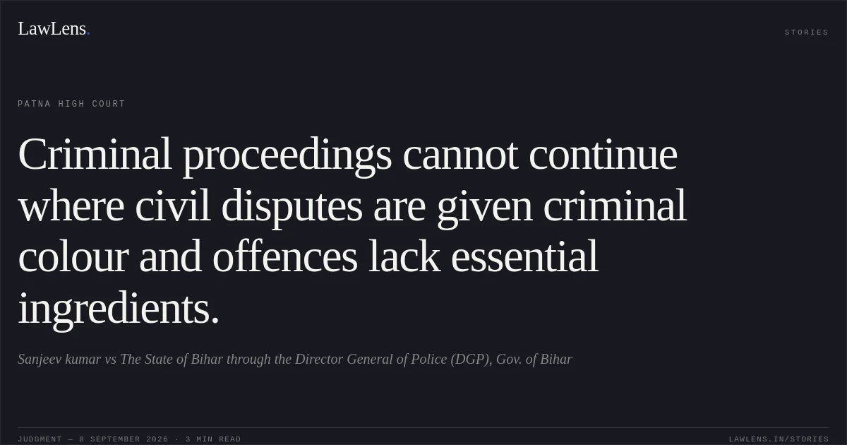 Criminal proceedings cannot continue where civil disputes are given criminal colour and offences lack essential ingredients.. Sanjeev kumar vs The State of Bihar through the Director General of Police (DGP), Gov. of Bihar. Patna High Court. LawLens
