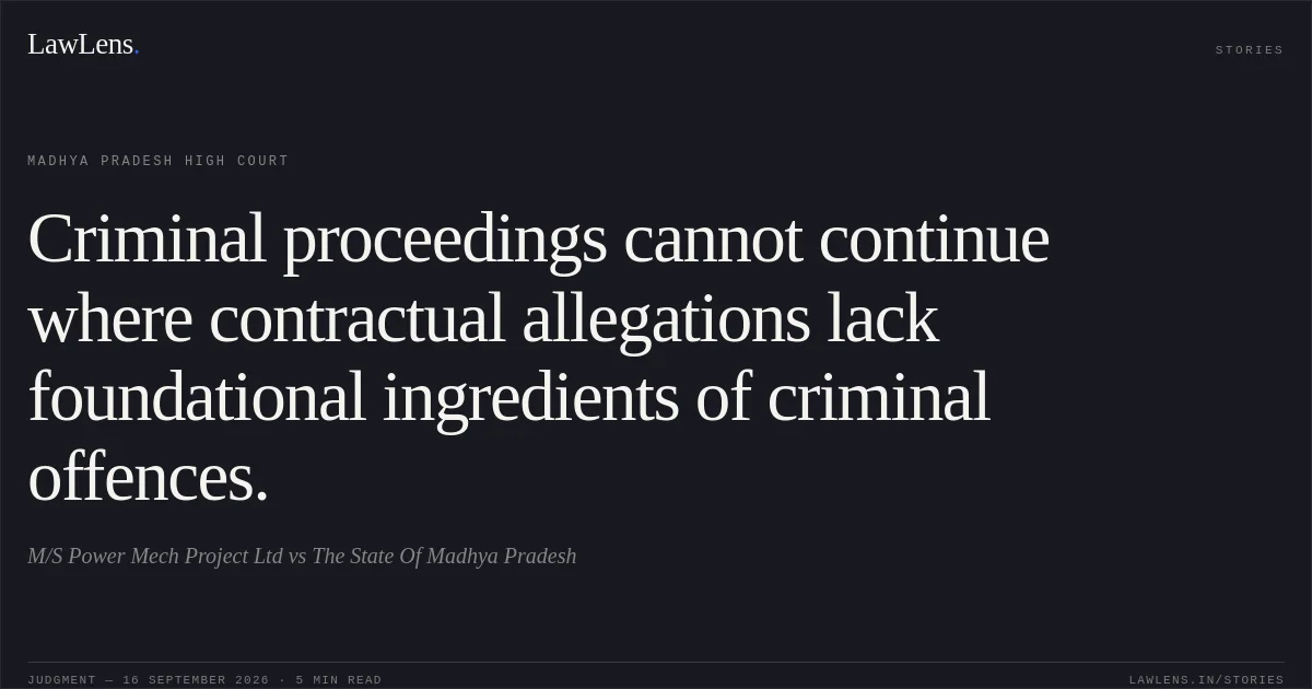 Criminal proceedings cannot continue where contractual allegations lack foundational ingredients of criminal offences.. M/S Power Mech Project Ltd vs The State Of Madhya Pradesh. Madhya Pradesh High Court. LawLens