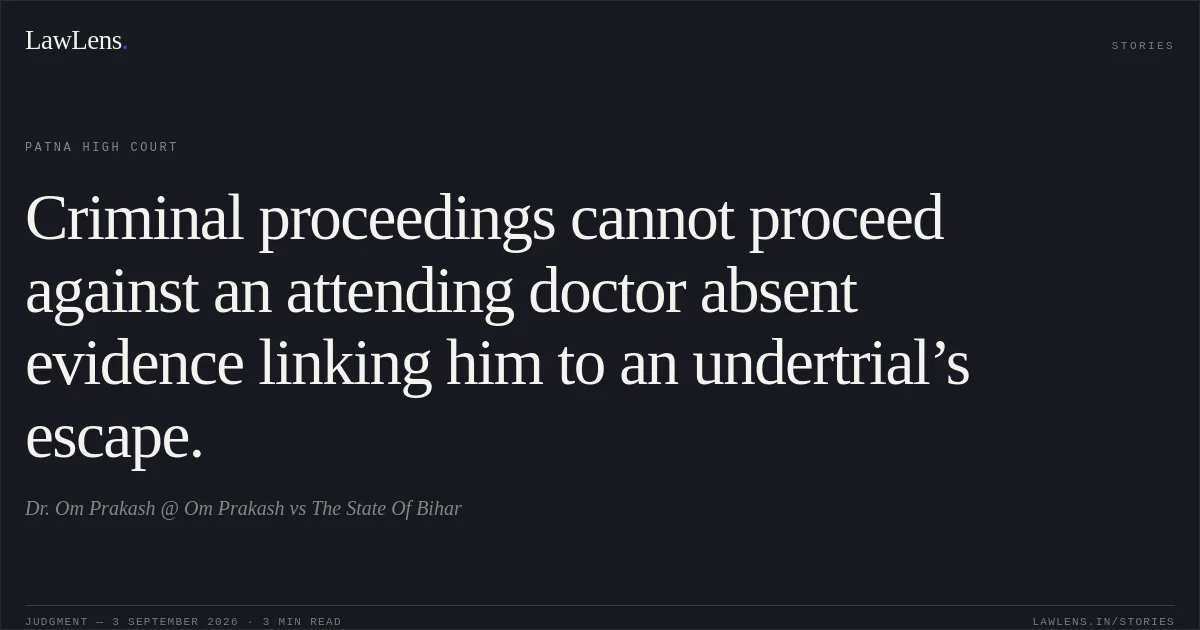 Criminal proceedings cannot proceed against an attending doctor absent evidence linking him to an undertrial’s escape.. Dr. Om Prakash @ Om Prakash vs The State Of Bihar. Patna High Court. LawLens