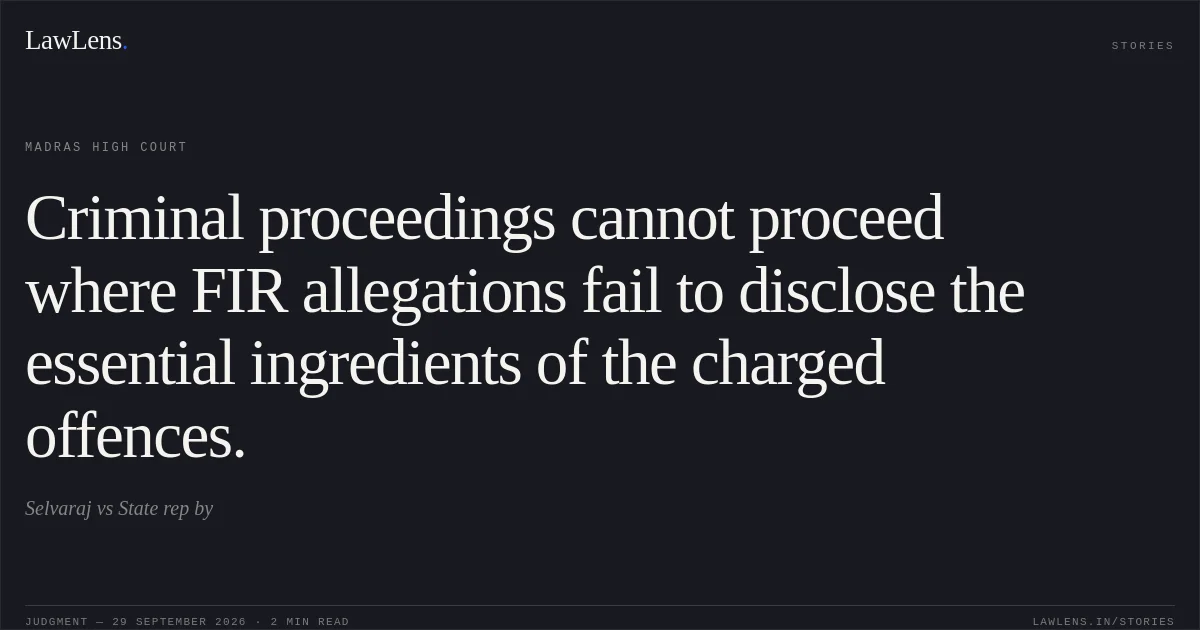 Criminal proceedings cannot proceed where FIR allegations fail to disclose the essential ingredients of the charged offences.. Selvaraj vs State rep by. Madras High Court. LawLens