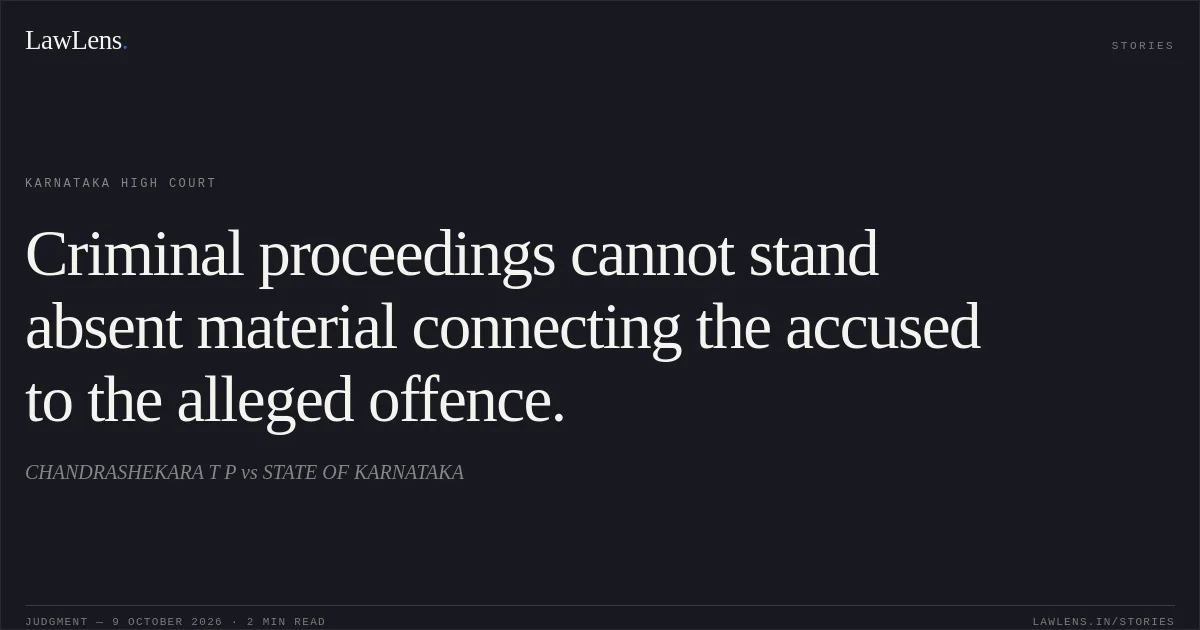 Criminal proceedings cannot stand absent material connecting the accused to the alleged offence.. CHANDRASHEKARA T P vs STATE OF KARNATAKA. Karnataka High Court. LawLens
