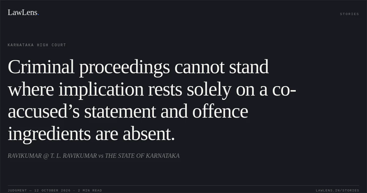 Criminal proceedings cannot stand where implication rests solely on a co-accused’s statement and offence ingredients are absent.. RAVIKUMAR @ T. L. RAVIKUMAR vs THE STATE OF KARNATAKA. Karnataka High Court. LawLens