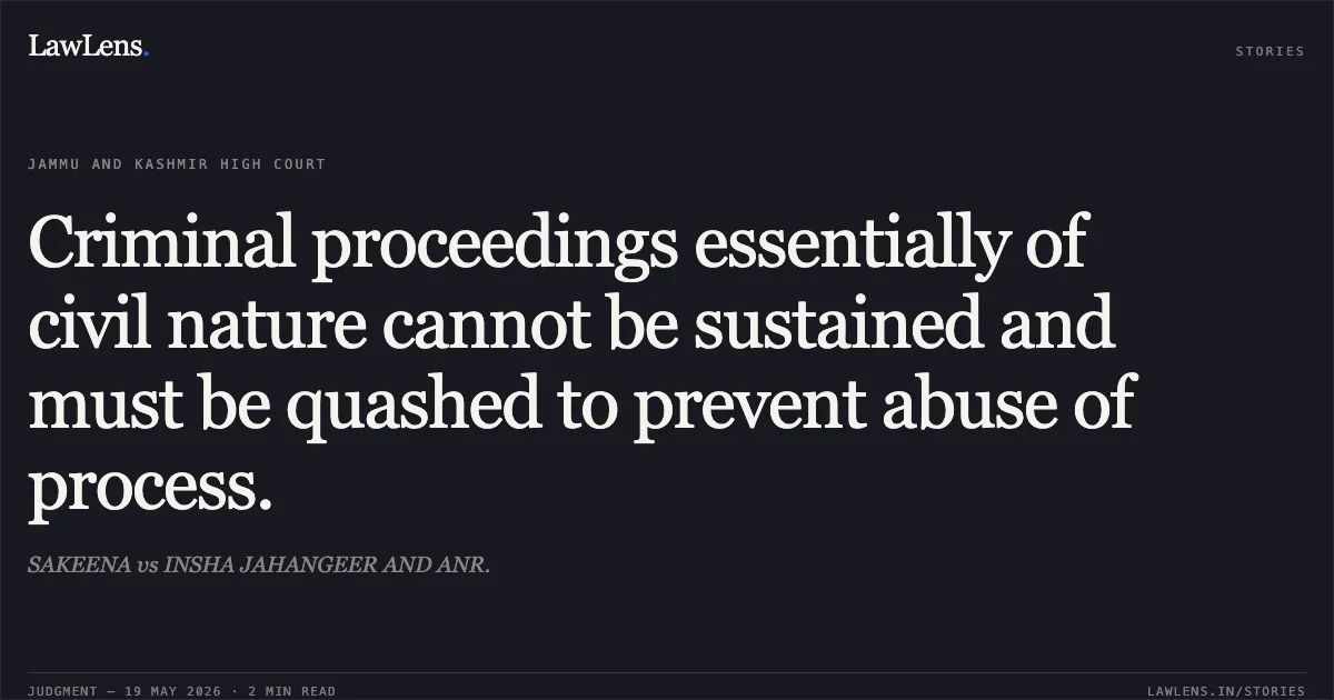 Criminal proceedings essentially of civil nature cannot be sustained and must be quashed to prevent abuse of process.. SAKEENA vs INSHA JAHANGEER AND ANR.. Jammu and Kashmir High Court. LawLens