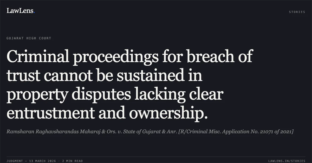 Criminal proceedings for breach of trust cannot be sustained in property disputes lacking clear entrustment and ownership.. Ramsharan Raghavsharandas Maharaj & Ors. v. State of Gujarat & Anr. [R/Criminal Misc. Application No. 21071 of 2021]. Gujarat High Court. LawLens