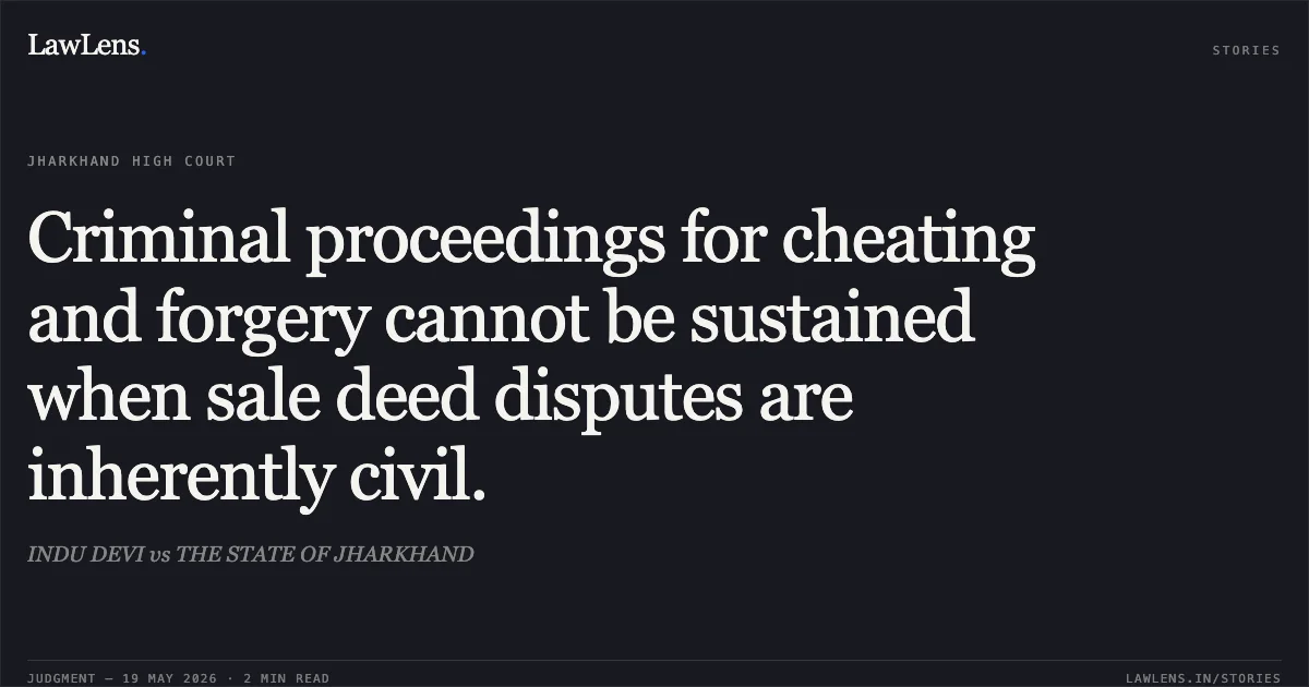 Criminal proceedings for cheating and forgery cannot be sustained when sale deed disputes are inherently civil.. INDU DEVI vs THE STATE OF JHARKHAND. Jharkhand High Court. LawLens
