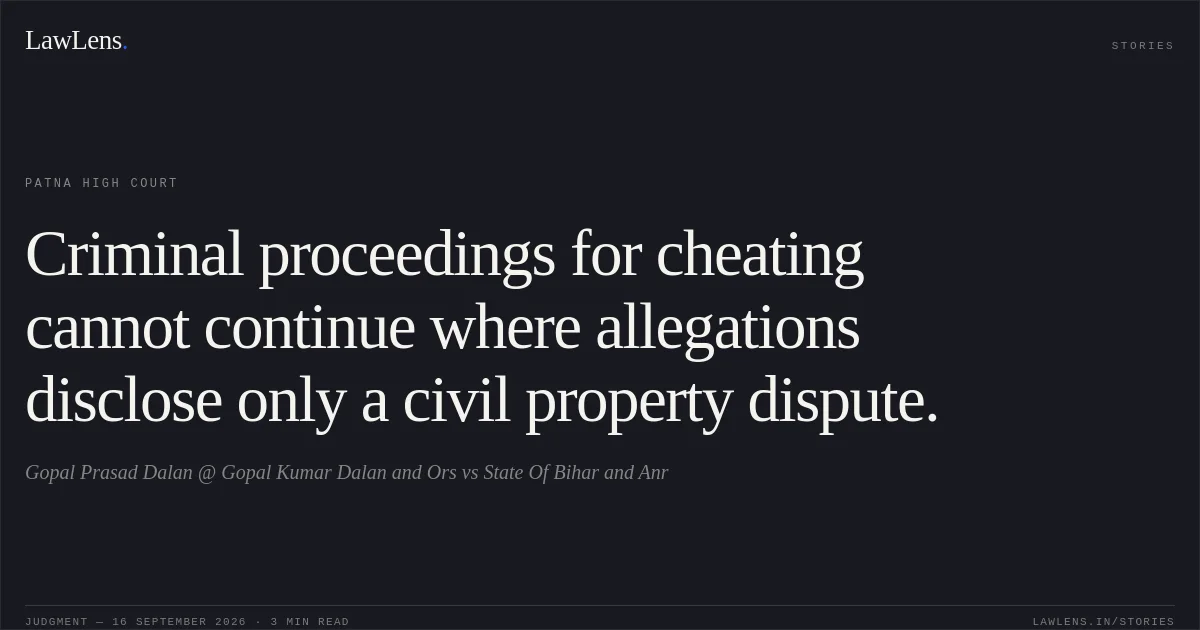 Criminal proceedings for cheating cannot continue where allegations disclose only a civil property dispute.. Gopal Prasad Dalan @ Gopal Kumar Dalan and Ors vs State Of Bihar and Anr. Patna High Court. LawLens