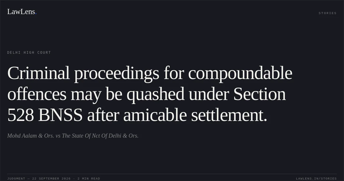 Criminal proceedings for compoundable offences may be quashed under Section 528 BNSS after amicable settlement.. Mohd Aalam & Ors. vs The State Of Nct Of Delhi & Ors.. Delhi High Court. LawLens