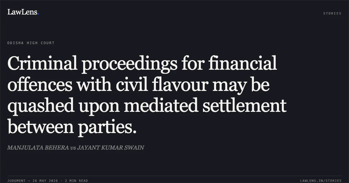 Criminal proceedings for financial offences with civil flavour may be quashed upon mediated settlement between parties.. MANJULATA BEHERA vs JAYANT KUMAR SWAIN. Odisha High Court. LawLens