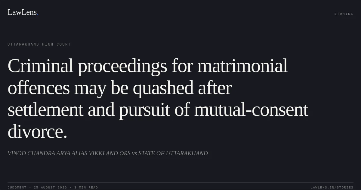 Criminal proceedings for matrimonial offences may be quashed after settlement and pursuit of mutual-consent divorce.. VINOD CHANDRA ARYA ALIAS VIKKI AND ORS vs STATE OF UTTARAKHAND. Uttarakhand High Court. LawLens