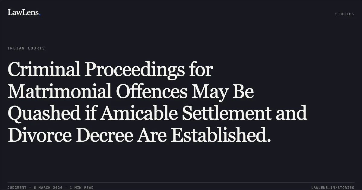 Criminal Proceedings for Matrimonial Offences May Be Quashed if Amicable Settlement and Divorce Decree Are Established.. Amit Trivedi and Others v. The State of M.P. and Others [2026:MPHC-JBP:18079]. Madhya Pradesh High Court. LawLens