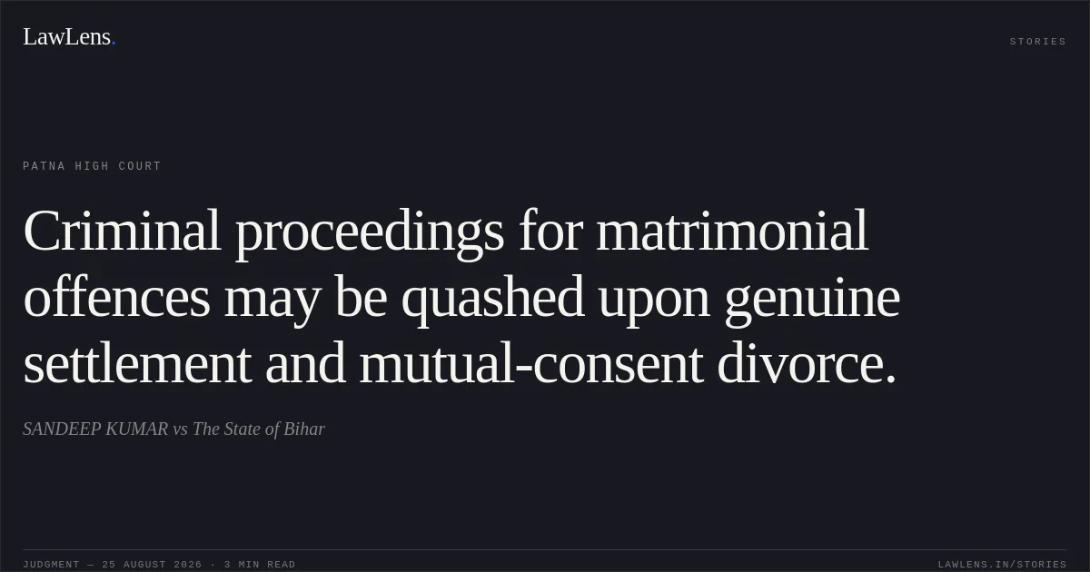 Criminal proceedings for matrimonial offences may be quashed upon genuine settlement and mutual-consent divorce.. SANDEEP KUMAR vs The State of Bihar. Patna High Court. LawLens
