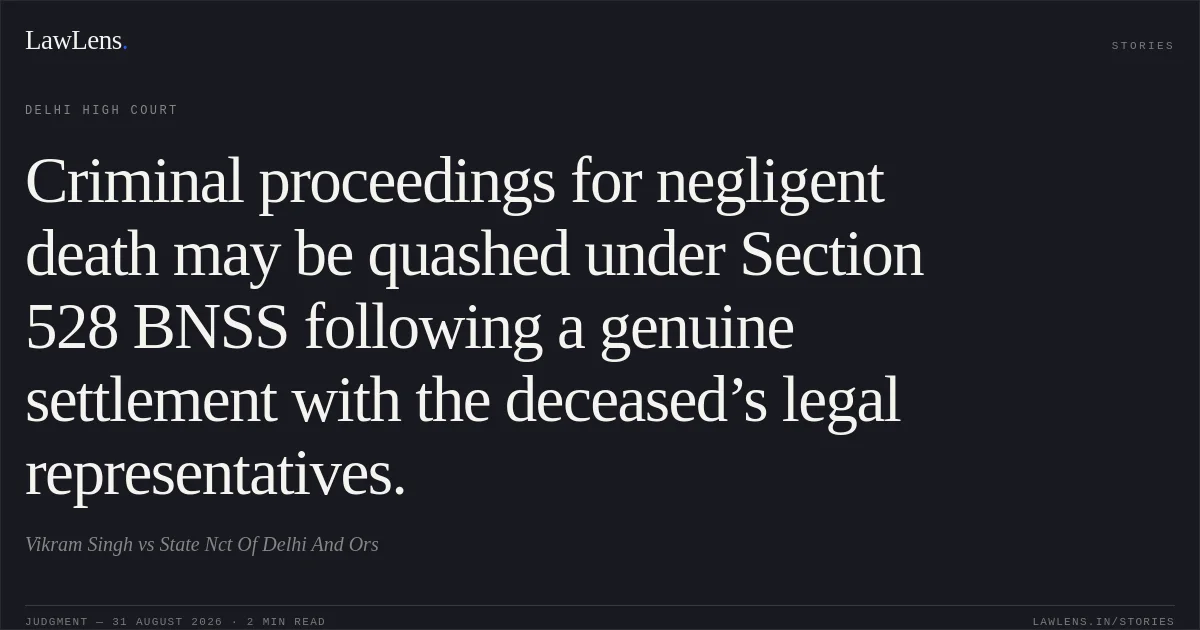 Criminal proceedings for negligent death may be quashed under Section 528 BNSS following a genuine settlement with the deceased’s legal representatives.. Vikram Singh vs State Nct Of Delhi And Ors. Delhi High Court. LawLens
