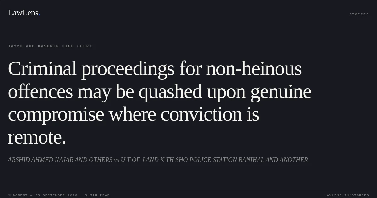 Criminal proceedings for non-heinous offences may be quashed upon genuine compromise where conviction is remote.. ARSHID AHMED NAJAR AND OTHERS vs U T OF J AND K TH SHO POLICE STATION BANIHAL AND ANOTHER. Jammu and Kashmir High Court. LawLens