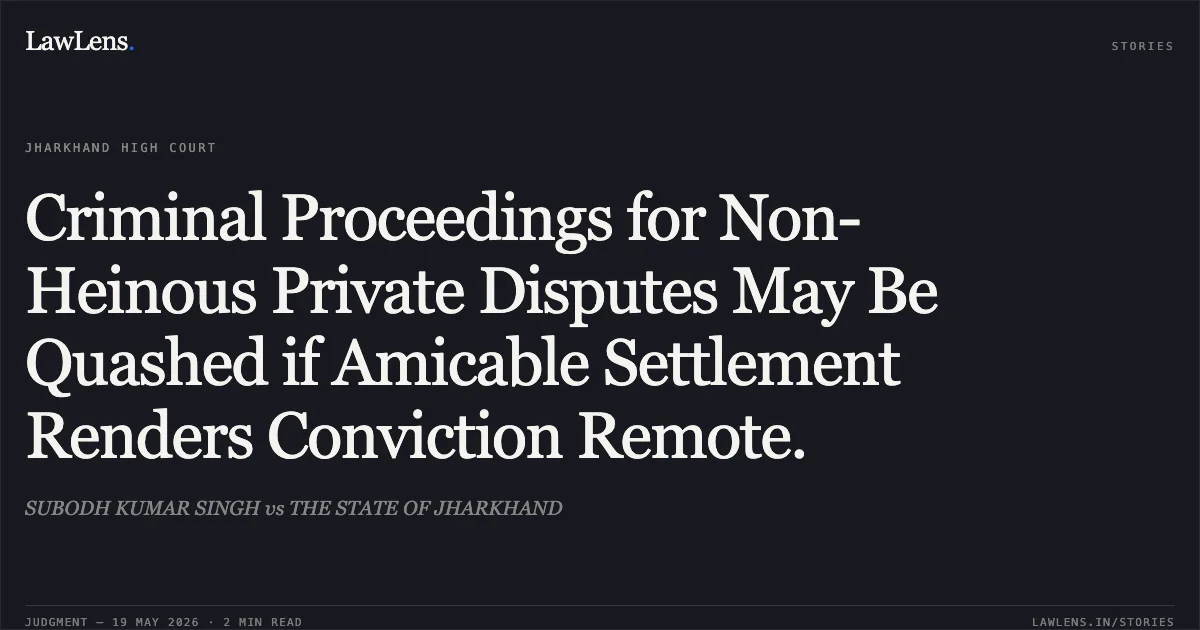Criminal Proceedings for Non-Heinous Private Disputes May Be Quashed if Amicable Settlement Renders Conviction Remote.. SUBODH KUMAR SINGH vs THE STATE OF JHARKHAND. Jharkhand High Court. LawLens