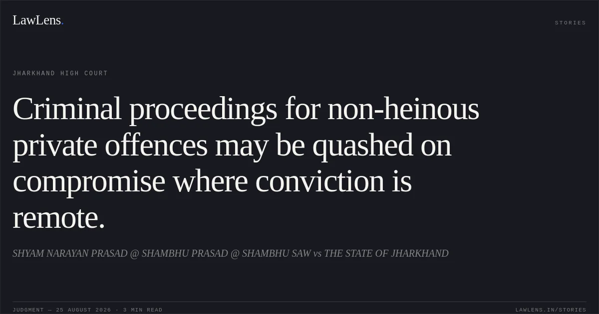 Criminal proceedings for non-heinous private offences may be quashed on compromise where conviction is remote.. SHYAM NARAYAN PRASAD @ SHAMBHU PRASAD @ SHAMBHU SAW vs THE STATE OF JHARKHAND. Jharkhand High Court. LawLens