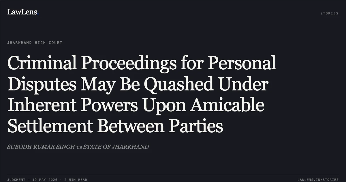 Criminal Proceedings for Personal Disputes May Be Quashed Under Inherent Powers Upon Amicable Settlement Between Parties. SUBODH KUMAR SINGH vs STATE OF JHARKHAND. Jharkhand High Court. LawLens