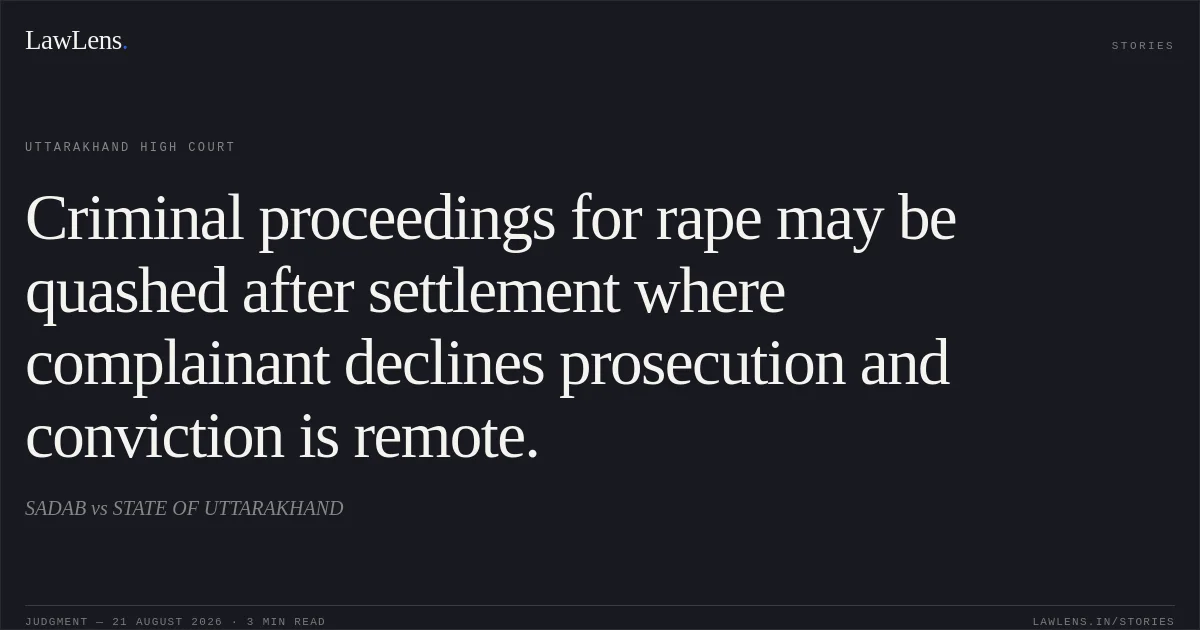 Criminal proceedings for rape may be quashed after settlement where complainant declines prosecution and conviction is remote.. SADAB vs STATE OF UTTARAKHAND. Uttarakhand High Court. LawLens